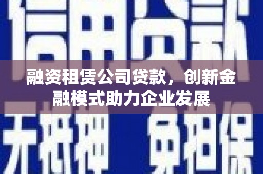 魏县融资租赁公司贷款，创新金融模式助力企业发展