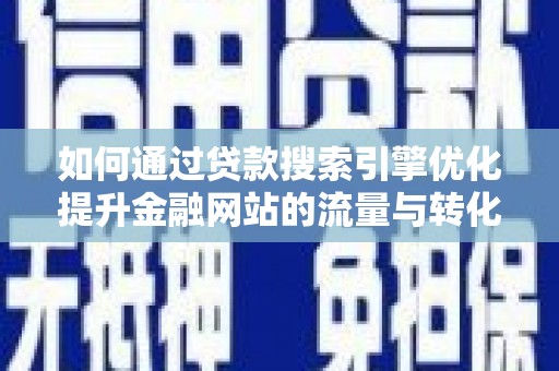 魏县如何通过贷款搜索引擎优化提升金融网站的流量与转化率