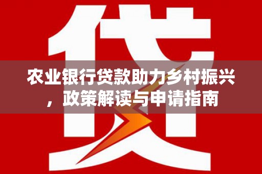 魏县农业银行贷款助力乡村振兴，政策解读与申请指南
