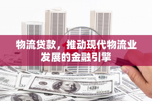魏县物流贷款，推动现代物流业发展的金融引擎