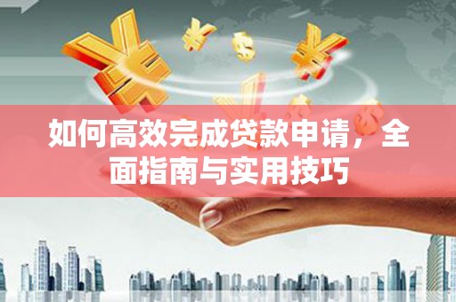 魏县如何高效完成贷款申请，全面指南与实用技巧