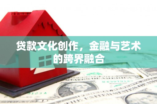 魏县贷款文化创作，金融与艺术的跨界融合