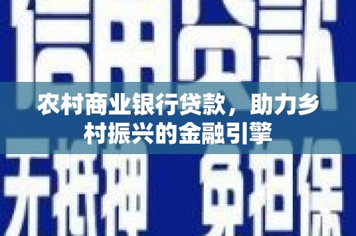 魏县农村商业银行贷款，助力乡村振兴的金融引擎