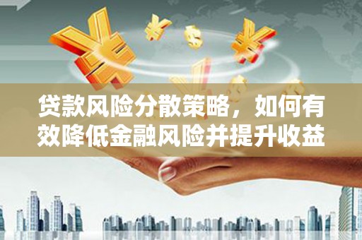 魏县贷款风险分散策略，如何有效降低金融风险并提升收益