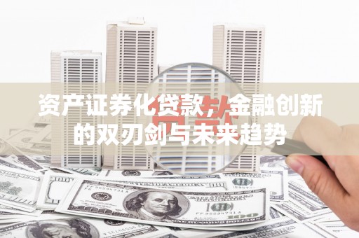 魏县资产证券化贷款，金融创新的双刃剑与未来趋势