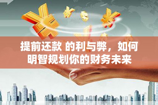 魏县提前还款 的利与弊，如何明智规划你的财务未来