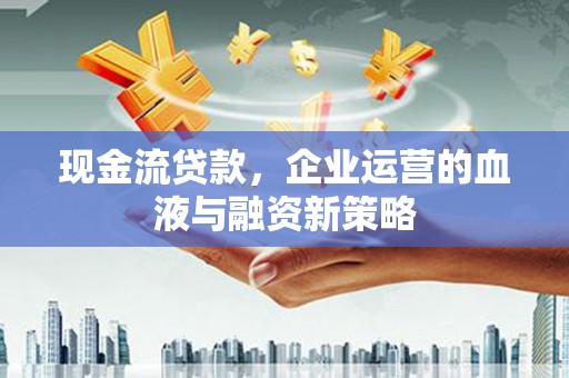 魏县现金流贷款，企业运营的血液与融资新策略