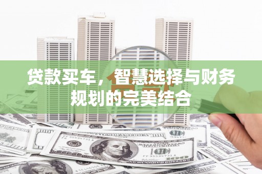 魏县贷款买车，智慧选择与财务规划的完美结合