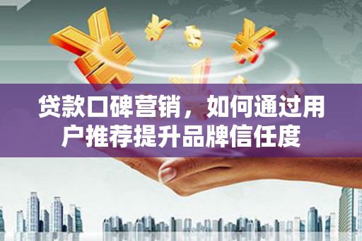 魏县贷款口碑营销，如何通过用户推荐提升品牌信任度