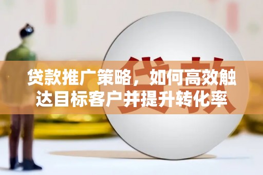 魏县贷款推广策略，如何高效触达目标客户并提升转化率