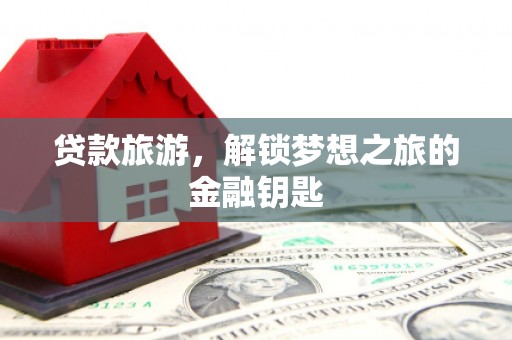 魏县贷款旅游，解锁梦想之旅的金融钥匙