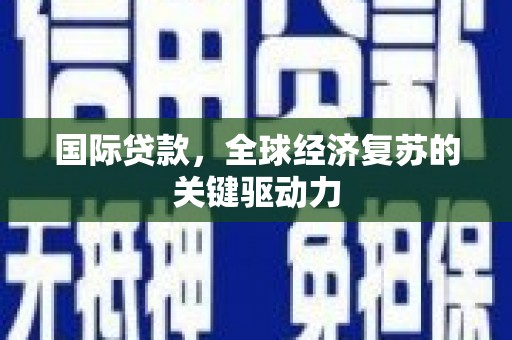 魏县国际贷款，全球经济复苏的关键驱动力
