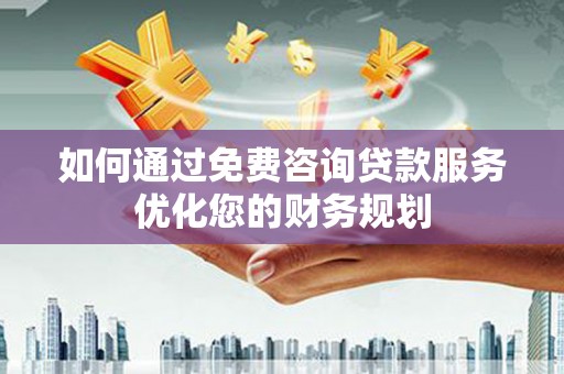 魏县如何通过免费咨询贷款服务优化您的财务规划