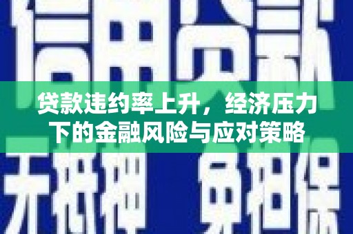 魏县贷款违约率上升，经济压力下的金融风险与应对策略