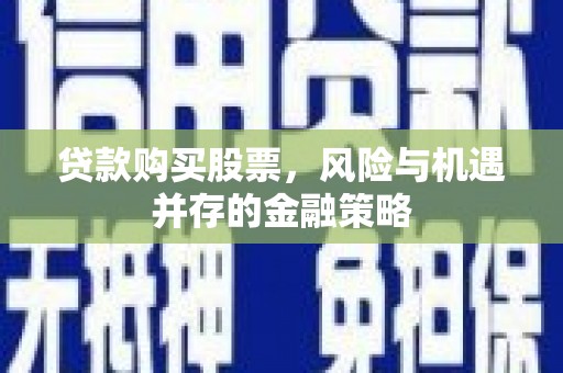 魏县贷款购买股票，风险与机遇并存的金融策略