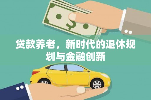 魏县贷款养老，新时代的退休规划与金融创新