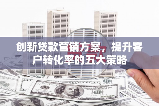 魏县创新贷款营销方案，提升客户转化率的五大策略
