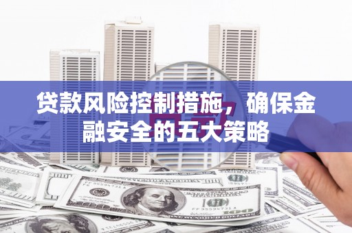 魏县贷款风险控制措施，确保金融安全的五大策略