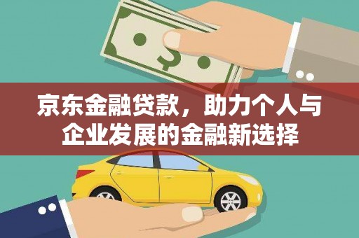 魏县京东金融贷款，助力个人与企业发展的金融新选择