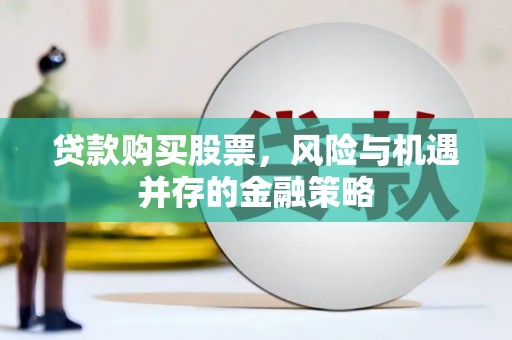 魏县贷款购买股票，风险与机遇并存的金融策略
