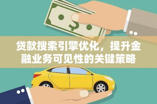 魏县贷款搜索引擎优化，提升金融业务可见性的关键策略
