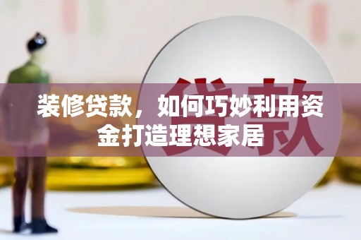魏县装修贷款，如何巧妙利用资金打造理想家居