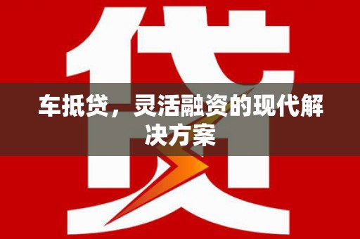 魏县车抵贷，灵活融资的现代解决方案