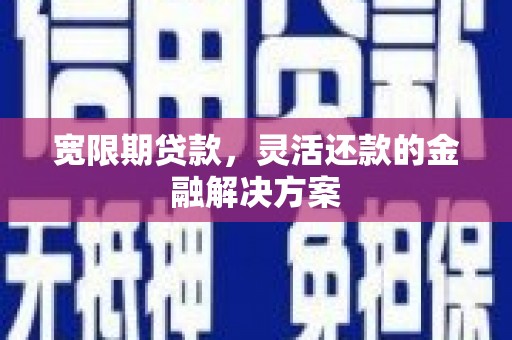 魏县宽限期贷款，灵活还款的金融解决方案