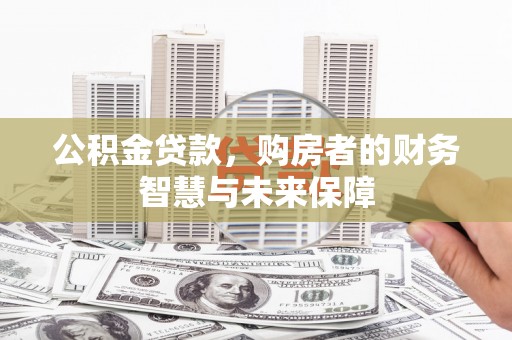 魏县公积金贷款，购房者的财务智慧与未来保障