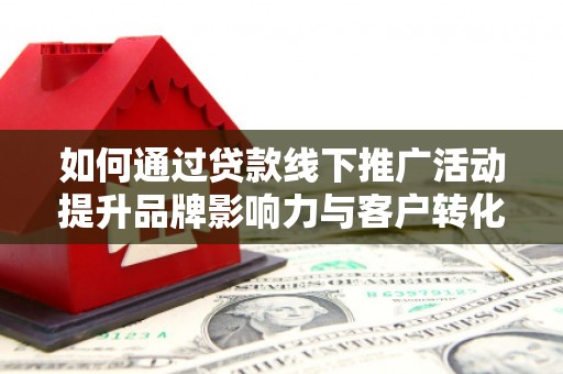 魏县如何通过贷款线下推广活动提升品牌影响力与客户转化率