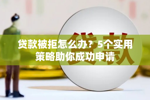 魏县贷款被拒怎么办？5个实用策略助你成功申请