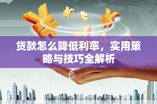 魏县贷款怎么降低利率，实用策略与技巧全解析