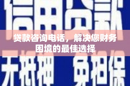 魏县贷款咨询电话，解决您财务困境的最佳选择