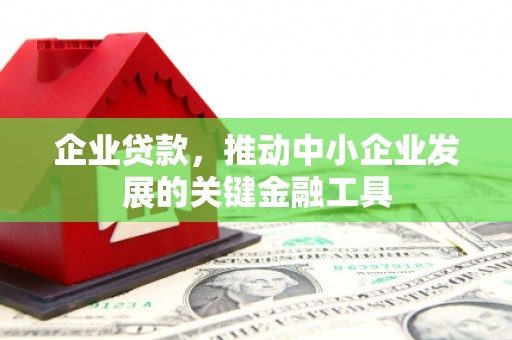 魏县企业贷款，推动中小企业发展的关键金融工具