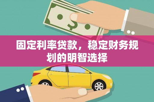 魏县固定利率贷款，稳定财务规划的明智选择