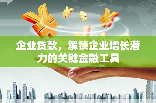 魏县企业贷款，解锁企业增长潜力的关键金融工具