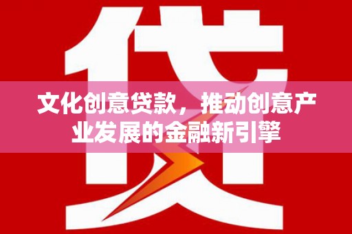 魏县文化创意贷款，推动创意产业发展的金融新引擎