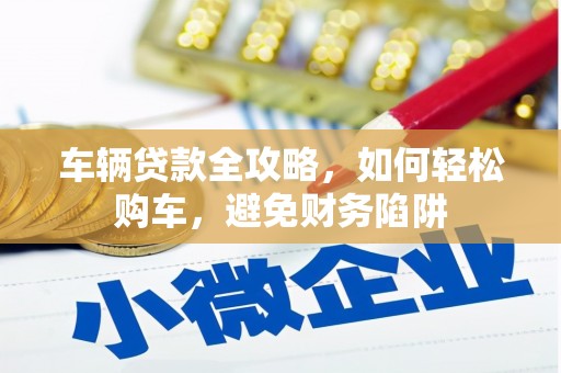 魏县车辆贷款全攻略，如何轻松购车，避免财务陷阱