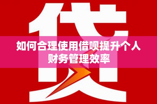 魏县如何合理使用借呗提升个人财务管理效率