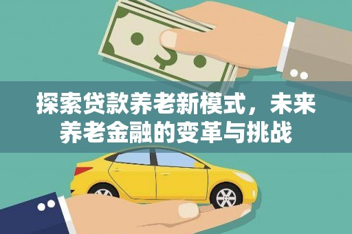 魏县探索贷款养老新模式，未来养老金融的变革与挑战