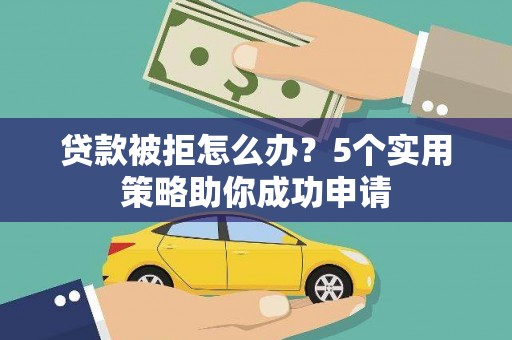 魏县贷款被拒怎么办？5个实用策略助你成功申请