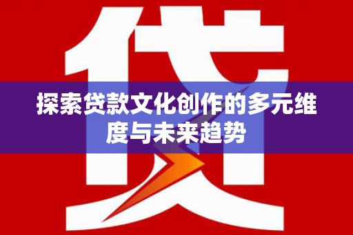 魏县探索贷款文化创作的多元维度与未来趋势