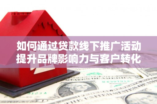 魏县如何通过贷款线下推广活动提升品牌影响力与客户转化率