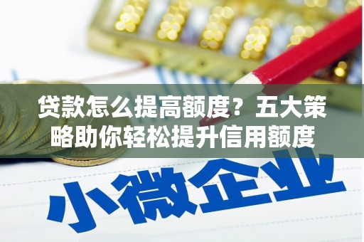 魏县贷款怎么提高额度？五大策略助你轻松提升信用额度