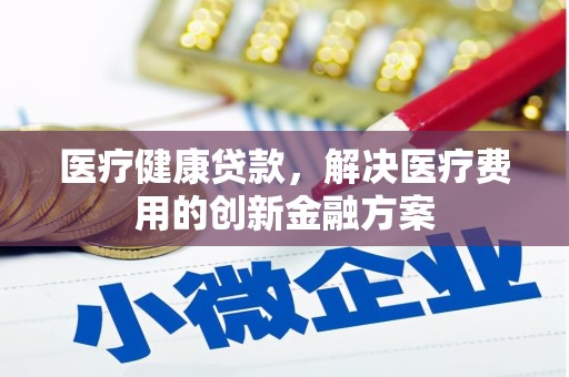 魏县医疗健康贷款，解决医疗费用的创新金融方案