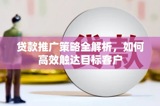 魏县贷款推广策略全解析，如何高效触达目标客户