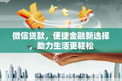 魏县微信贷款，便捷金融新选择，助力生活更轻松