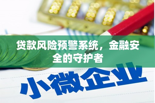 魏县贷款风险预警系统，金融安全的守护者