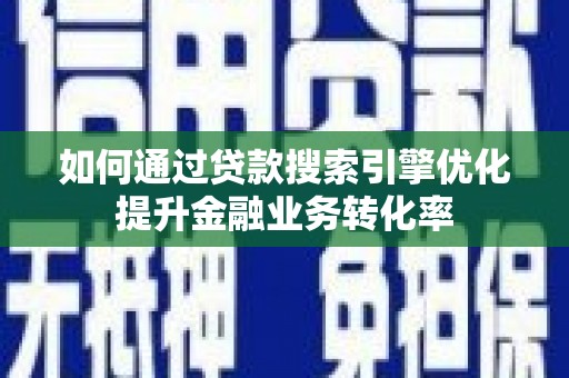魏县如何通过贷款搜索引擎优化提升金融业务转化率