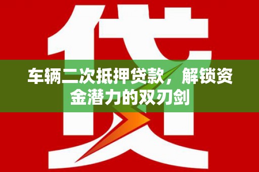 魏县车辆二次抵押贷款，解锁资金潜力的双刃剑